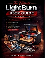 The Ultimate LightBurn User Guide: Your Complete Step-by-Step Guide to Master Laser Engraving, Machine Setup, Material Settings, and Profitable Projects as a Beginner B0GRHDDVWH Book Cover