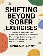 Shifting Beyond Sober Exercises: Practical Activities for Choosing Sobriety To Redefine Parenting, Restore Joy, And Rewire The Rules Of Life Without Alcohol B0FTT8382Z Book Cover