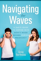 Navigating the Waves: A Dad's Guide to Coping with Mom's Mood Swings During Pregnancy B0CN4NPGXF Book Cover