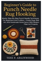 Beginner’s Guide To Punch Needle Rug Hooking: Textile Crafts & Fiber Art Made Easy: Master Step-By-Step Punch Needle Techniques For Beginners And ... Home Decor With Modern Fiber Art Projects B0FW5JYFQ9 Book Cover