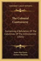 The Colonial Controversy: Containing A Refutation Of The Calumnies Of The Anticolonists 1437295568 Book Cover