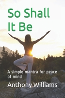 So Shall It Be: A simple mantra for peace of mind B0851LLY3X Book Cover