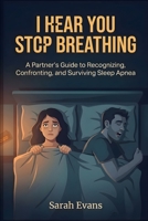 I Hear You Stop Breathing: A Partner's Guide to Recognizing, Confronting, and Surviving Sleep Apnea B0H7RDPC9W Book Cover