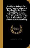 The Master, Being in Part Copied From the Minutes of the School for Novelists, a Round Table of Good Fellows Who, Long Since, Dined Every Saturday at ... Lanthorne, on Golden Hill in New York City 0548394695 Book Cover