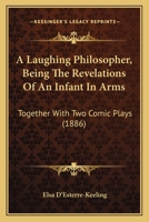 A Laughing Philosopher, Being The Revelations Of An Infant In Arms: Together With Two Comic Plays 0469360666 Book Cover
