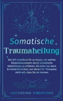 Somatische Traumaheilung : Der DIY-Crashkurs Für Zu Hause, Um Wahres Körperbewusstsein Durch Somatische Geheimtipps Zu Erfahren, Die Jeder Tun Kann & Insidertechniken, Von Denen Ihr Therapeut Nicht Wi 1957718382 Book Cover