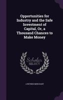 Opportunities for Industry and the Safe Investment of Capital, Or, a Thousand Chances to Make Money 1357520816 Book Cover