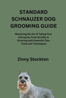 STANDARD SCHNAUZER DOG GROOMING GUIDE: Mastering the Art of Taking Your Schnauzer From Scruffy to Stunning with Essential Tips, Tools and Techniques B0FW6XTQP4 Book Cover