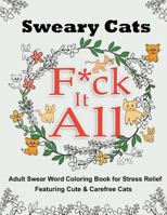 Sweary Cats: F*ck It All - Adult Swear Word Coloring Book for Stress Relief Featuring Cute & Carefree Cats 1532980515 Book Cover