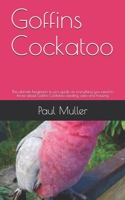 Goffins Cockatoo: The ultimate beginners to pro guide on everything you need to know about Goffins Cockatoo, feeding, care and housing B08FRKT76M Book Cover