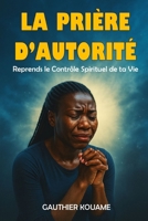"La Prière d'Autorité : Reprends le Contrôle Spirituel de ta Vie": Comment prier avec puissance, vaincre les oppressions spirituelles et libérer ta destinée. (French Edition) B0FFB1LYX9 Book Cover