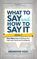 What to Say and How to Say It, Volume III: Even More Ways to Discuss Your Faith with Clarity and Confidence 1646801601 Book Cover
