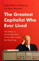 The Greatest Capitalist Who Ever Lived: Tom Watson Jr. and the Epic Story of How IBM Created the Digital Age 1541768523 Book Cover