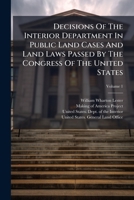 Decisions Of The Interior Department In Public Land Cases And Land Laws Passed By The Congress Of The United States: Together With The Regulations Of The General Land Office, Volume 1 1175045144 Book Cover