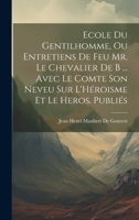Ecole Du Gentilhomme, Ou Entretiens De Feu Mr. Le Chevalier De B ... Avec Le Comte Son Neveu Sur L'Héroisme Et Le Heros. Publiés 1020644028 Book Cover