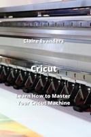 Cricut: Learn How to Master Your Cricut Machine 995803882X Book Cover