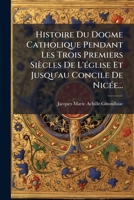 Histoire Du Dogme Catholique Pendant Les Trois Premiers Siècles De L'église Et Jusqu'au Concile De Nicée... 1271604078 Book Cover