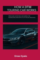 How A DTM Touring Car Works: Precision in Motion: Exploring the Engineering Mastery of DTM Racing Machines (Series: How Things in Engineering, ... the Hidden Mechanics of the Modern World) B0FCY61R3L Book Cover