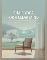 Chair Yoga For A Clear Mind: Reclaiming Inner Peace And Quantum Well-Being B0GD55B6K2 Book Cover
