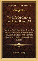 The Life Of Charles Brockden Brown V1: Together With Selections From The Rarest Of His Printed Works, From His Original Letters And From His Manuscripts Before Unpublished 0548574243 Book Cover
