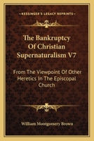The Bankruptcy Of Christian Supernaturalism V7: From The Viewpoint Of Other Heretics In The Episcopal Church 1432568531 Book Cover