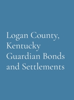 Logan County, Kentucky Guardian Bonds and Settlements 1962384020 Book Cover