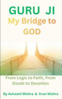 Guru Ji, My Bridge to God: From Logic to Faith, From Doubt to Devotion B0G2H6R7RD Book Cover