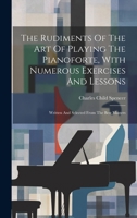 The Rudiments Of The Art Of Playing The Pianoforte, With Numerous Exercises And Lessons: Written And Selected From The Best Masters 1021867144 Book Cover