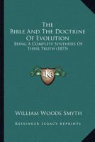 The Bible and the Doctrine of Evolution: Being a Complete Synthesis of Their Truth, and Giving a Sure Scientific Basis for the Doctrines of Scripture (Classic Reprint) 1167012895 Book Cover