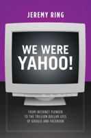 We Were Yahoo!: From Internet Pioneer to the Trillion Dollar Loss of Google and Facebook 1682615782 Book Cover