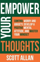 Empower Your Thoughts: Control Worry and Anxiety, Develop a Positive Mental Attitude, and Master Your Mindset 1989599079 Book Cover