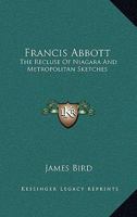 Francis Abbott, the Recluse of Niagara: And Metropolitan Sketches; 0548486581 Book Cover