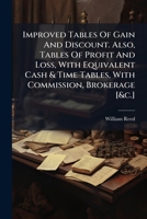 Improved Tables Of Gain And Discount. Also, Tables Of Profit And Loss, With Equivalent Cash & Time Tables, With Commission, Brokerage [&c.]. 1178952053 Book Cover