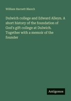 Dulwich college and Edward Alleyn. A short history of the foundation of God's gift college at Dulwich. Together with a memoir of the founder 3388200602 Book Cover