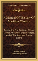 A Manual of the Law of Maritime Warfare, Embodying the Decisions of Lord Stowell and Other English J - Scholar's Choice Edition 1164946811 Book Cover