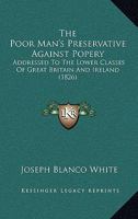 The Poor Man's Preservative Against Popery: Addressed To The Lower Classes Of Great Britain And Ireland (1826) 1276522533 Book Cover