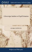 A Sovereign Antidote to Expell Arianism: Being a Collection out of the Works of the Worthy Mr. George Newton, ... and of the Works of the Renown'd Worthy Doctor, Martine Luther, ... By G. I. 1170015883 Book Cover