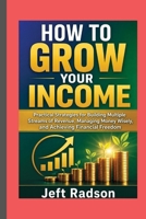 HOW TO GROW YOUR INCOME: Practical Strategies for Building Multiple Streams of Revenue, Managing Money Wisely, and Achieving Financial Freedom B0HGXMTT4T Book Cover