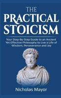 The Practical Stoicism: Your Step-By-Step Guide to an Ancient Yet Effective Philosophy to Live a Life of Wisdom, Perseverance and Joy 1719568294 Book Cover