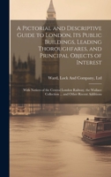 A Pictorial and Descriptive Guide to London, Its Public Buildings, Leading Thoroughfares, and Principal Objects of Interest: With Notices of the Centr 1286104696 Book Cover