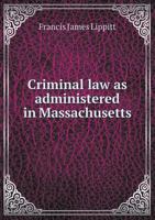Criminal Law as Administered in Massachusetts (Classic Reprint) 1171763107 Book Cover