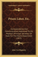 Prison Labor, Etc.: Correspondence And Communications Addressed To His Majesty's Principal Secretary Of State For The Home Department 1120863708 Book Cover