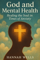 God and Mental Health: Healing the Soul in Times of Anxiety: Christian Strategies for Mental Health: Prayer, Scripture, and Healing Practices for Anxiety, Depression and Stress Relief B0FPLH5QM3 Book Cover