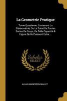 La Geometrie Pratique: Tome Quatrieme. Contenant La St�reom�trie, Ou Le Tois� de Toutes Sortes de Corps, de Telle Capacit� & Figure Qu'ils Puissent Estre ... 1176053140 Book Cover