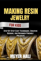 MAKING RESIN JEWELRY FOR BEGINNERS: Step-By-Step Easy Techniques, Creative Designs, And Beginner-Friendly Projects B0FZTCK3Y9 Book Cover
