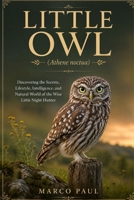 LITTLE OWL(Athene noctua): Discovering the Secrets, Lifestyle, Intelligence, and Natural World of the Wise Little Night Hunter B0HDJ7W45F Book Cover