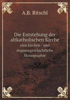 Die Entstehung Der Altkatholischen Kirche: Eine Kirchen- Und Dogmengeschichtliche Monographie 1110278470 Book Cover