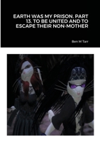 Earth Was My Prison. Part 13. to Be United and to Escape Their Non-Mother B09H3KYT4V Book Cover