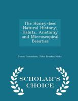 The Honey-Bee; Natural History, Habits, Anatomy and Microscopical Beauties - Scholar's Choice Edition 1297076923 Book Cover