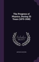 The progress of physics during 33 years (1875-1908): four lectures delivered to the University of Calcutta during March, 1908 1275080960 Book Cover
